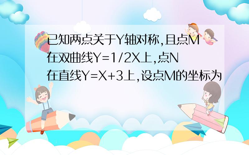 已知两点关于Y轴对称,且点M在双曲线Y=1/2X上,点N在直线Y=X+3上,设点M的坐标为