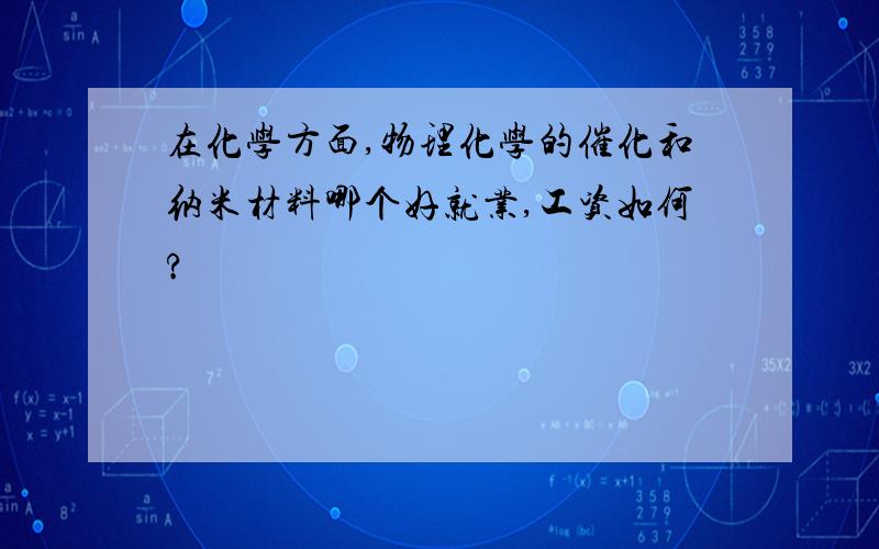 在化学方面,物理化学的催化和纳米材料哪个好就业,工资如何?