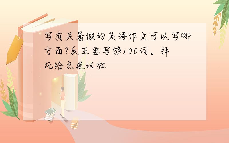 写有关暑假的英语作文可以写哪方面?反正要写够100词。拜托给点建议啦