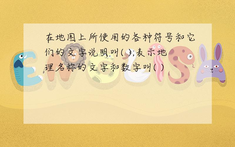 在地图上所使用的各种符号和它们的文字说明叫( );表示地理名称的文字和数字叫( )