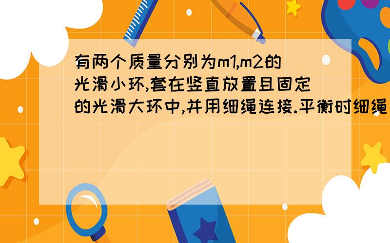 有两个质量分别为m1,m2的光滑小环,套在竖直放置且固定的光滑大环中,并用细绳连接.平衡时细绳与竖直线的夹角为w图请老师