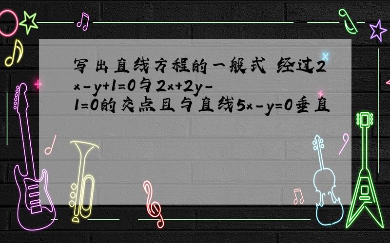 写出直线方程的一般式 经过2x-y+1=0与2x+2y-1=0的交点且与直线5x-y=0垂直