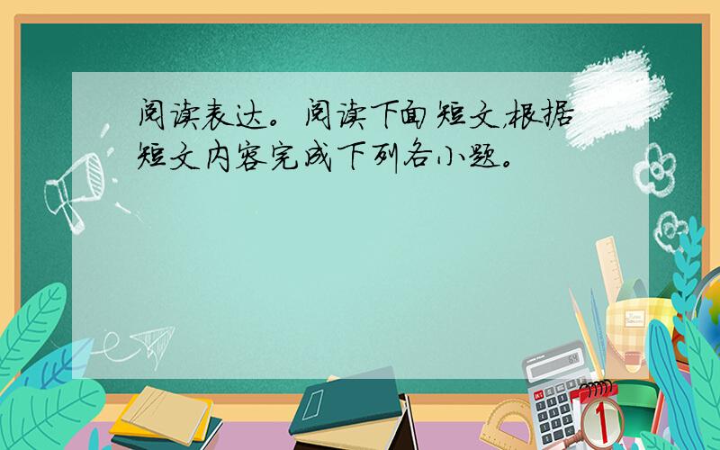 阅读表达。阅读下面短文，根据短文内容完成下列各小题。