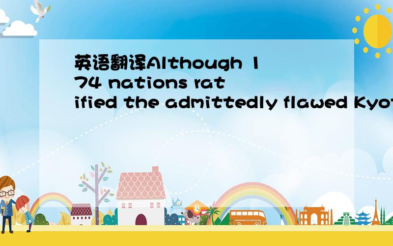 英语翻译Although 174 nations ratified the admittedly flawed Kyot