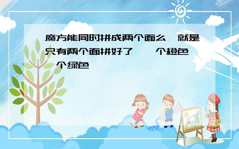 魔方能同时拼成两个面么,就是只有两个面拼好了,一个橙色,一个绿色