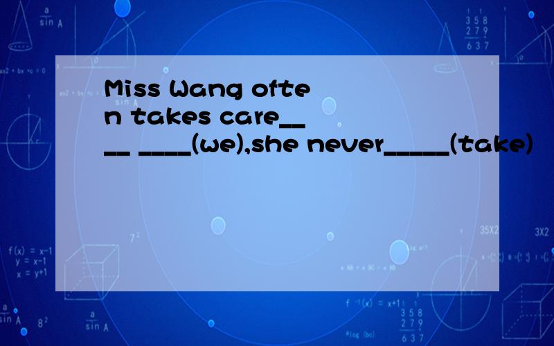 Miss Wang often takes care____ ____(we),she never_____(take)