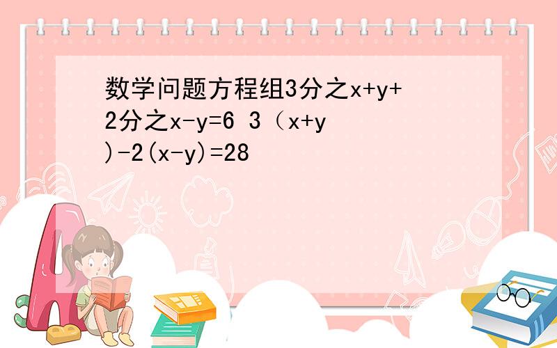 数学问题方程组3分之x+y+2分之x-y=6 3（x+y)-2(x-y)=28