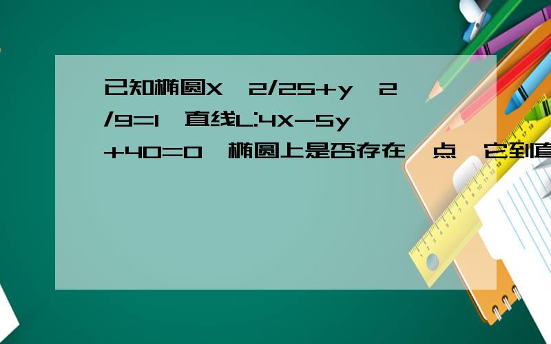 已知椭圆X^2/25+y^2/9=1,直线L:4X-5y+40=0,椭圆上是否存在一点,它到直线L的距离最小 最小距离是