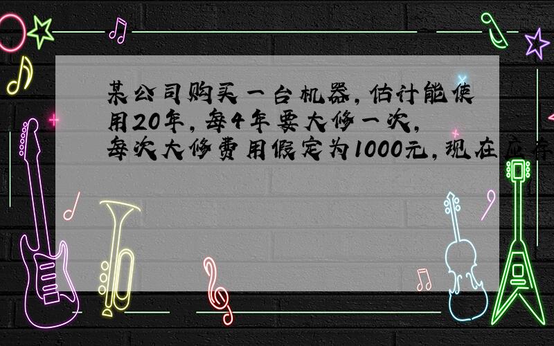 某公司购买一台机器,估计能使用20年,每4年要大修一次,每次大修费用假定为1000元,现在应存入银行多少钱以支付20年间