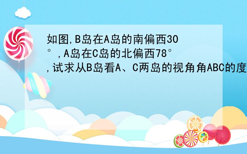 如图,B岛在A岛的南偏西30°,A岛在C岛的北偏西78°,试求从B岛看A、C两岛的视角角ABC的度数