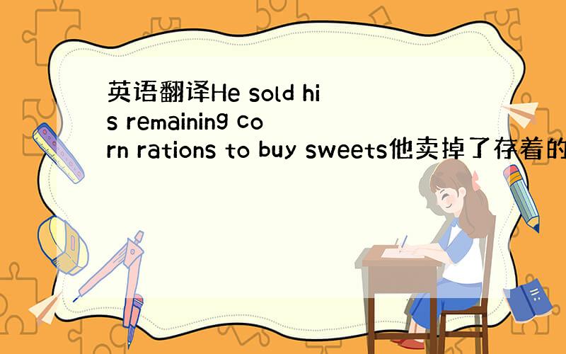 英语翻译He sold his remaining corn rations to buy sweets他卖掉了存着的玉