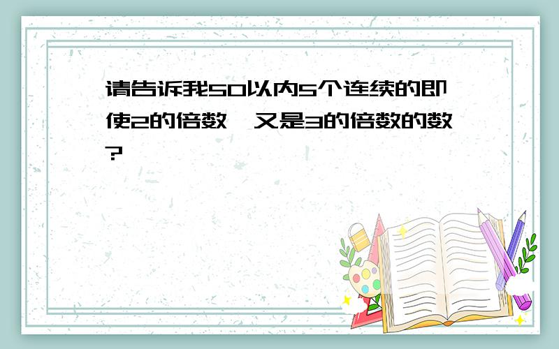 请告诉我50以内5个连续的即使2的倍数,又是3的倍数的数?