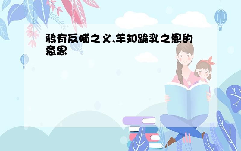 鸦有反哺之义,羊知跪乳之恩的意思