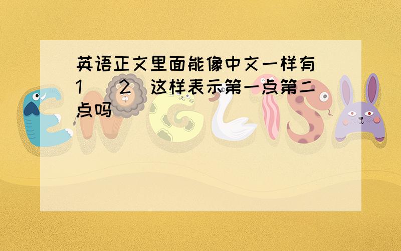 英语正文里面能像中文一样有（1）（2）这样表示第一点第二点吗