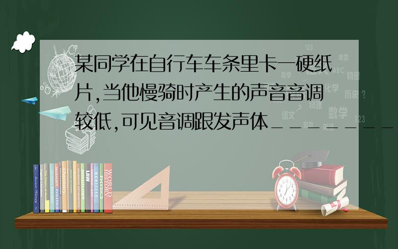 某同学在自行车车条里卡一硬纸片,当他慢骑时产生的声音音调较低,可见音调跟发声体___________有关,车速