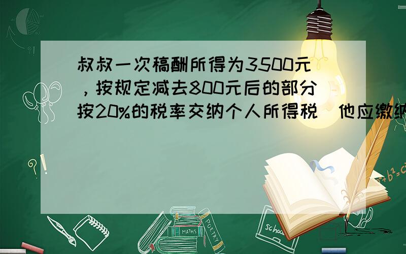 叔叔一次稿酬所得为3500元，按规定减去800元后的部分按20%的税率交纳个人所得税．他应缴纳多少元的个人所得税？