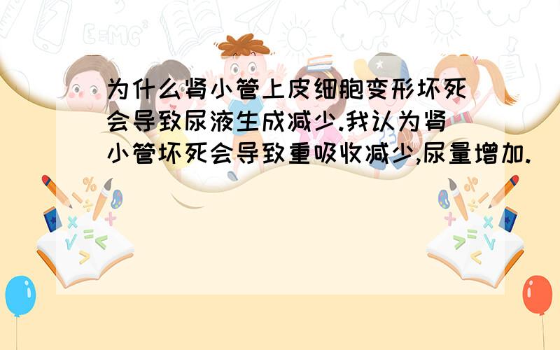 为什么肾小管上皮细胞变形坏死会导致尿液生成减少.我认为肾小管坏死会导致重吸收减少,尿量增加.