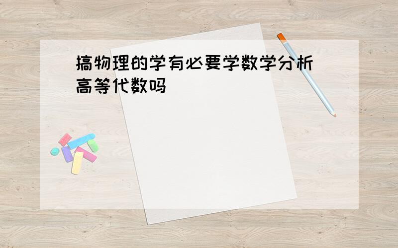 搞物理的学有必要学数学分析`高等代数吗