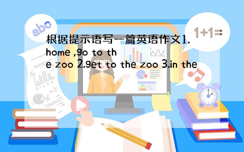 根据提示语写一篇英语作文1.home ,go to the zoo 2.get to the zoo 3.in the