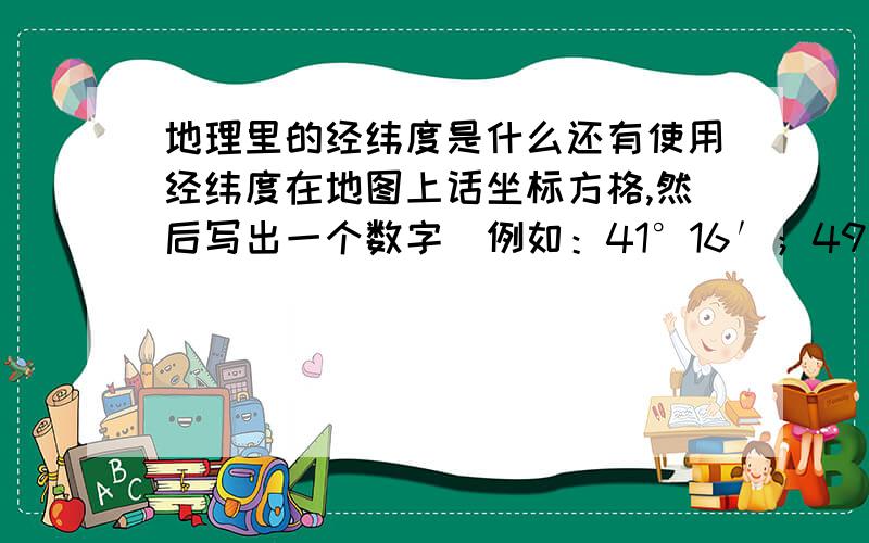 地理里的经纬度是什么还有使用经纬度在地图上话坐标方格,然后写出一个数字（例如：41°16′；49°5′）这个是什么啊?怎