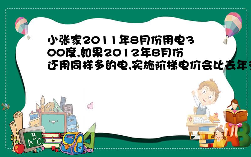 小张家2011年8月份用电300度,如果2012年8月份还用同样多的电,实施阶梯电价会比去年多交电费多少远吗?（具体过程