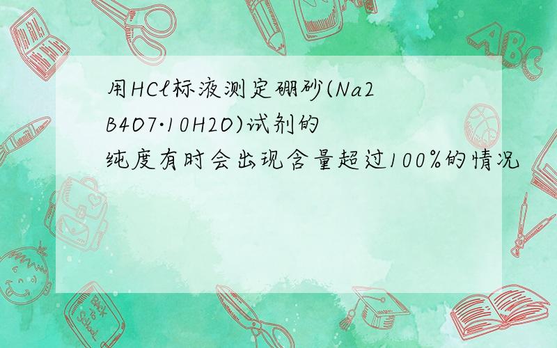 用HCl标液测定硼砂(Na2B4O7·10H2O)试剂的纯度有时会出现含量超过100%的情况