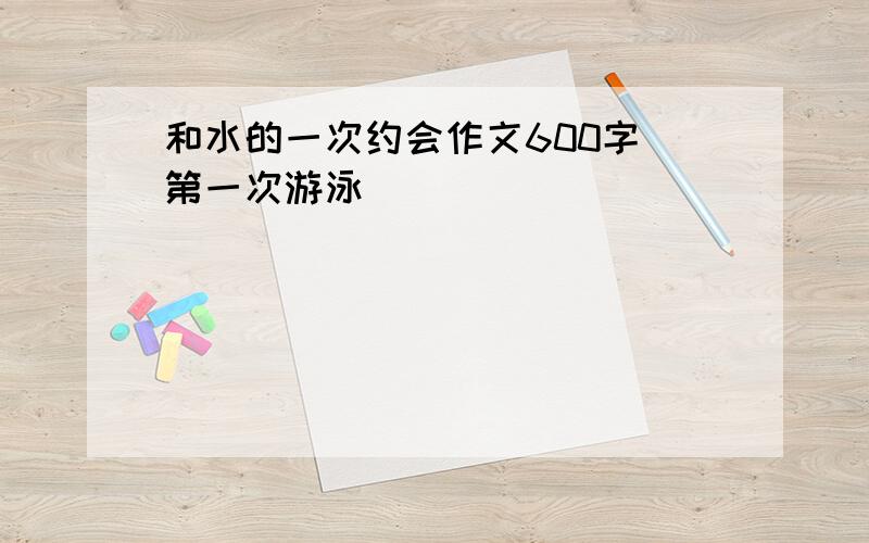 和水的一次约会作文600字（第一次游泳）