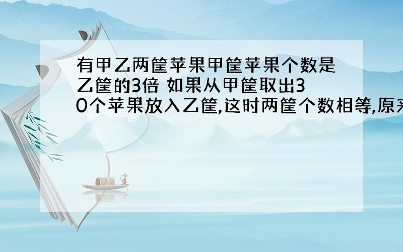 有甲乙两筐苹果甲筐苹果个数是乙筐的3倍 如果从甲筐取出30个苹果放入乙筐,这时两筐个数相等,原来有各多