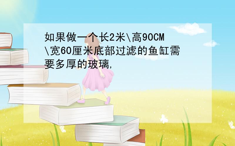 如果做一个长2米\高90CM\宽60厘米底部过滤的鱼缸需要多厚的玻璃,