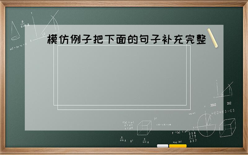 模仿例子把下面的句子补充完整