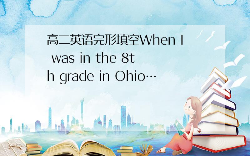 高二英语完形填空When I was in the 8th grade in Ohio…