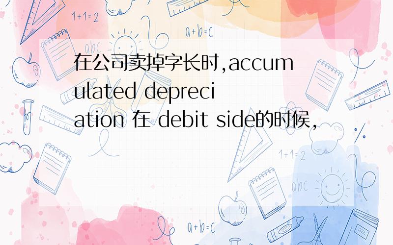 在公司卖掉字长时,accumulated depreciation 在 debit side的时候,