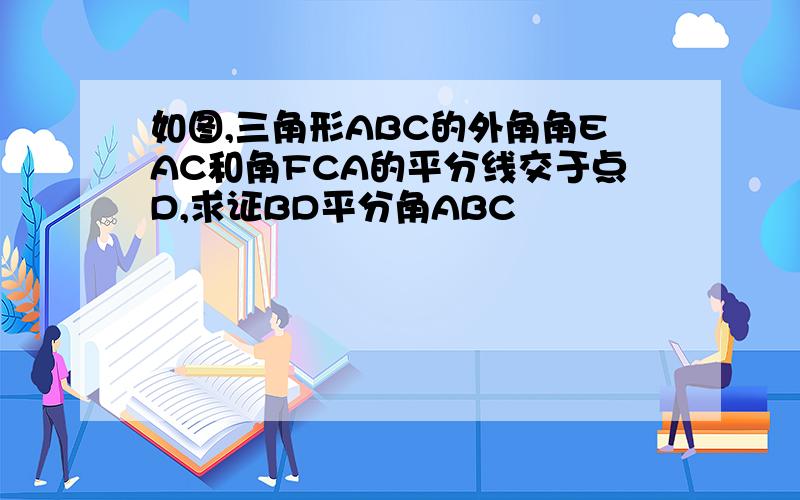 如图,三角形ABC的外角角EAC和角FCA的平分线交于点D,求证BD平分角ABC