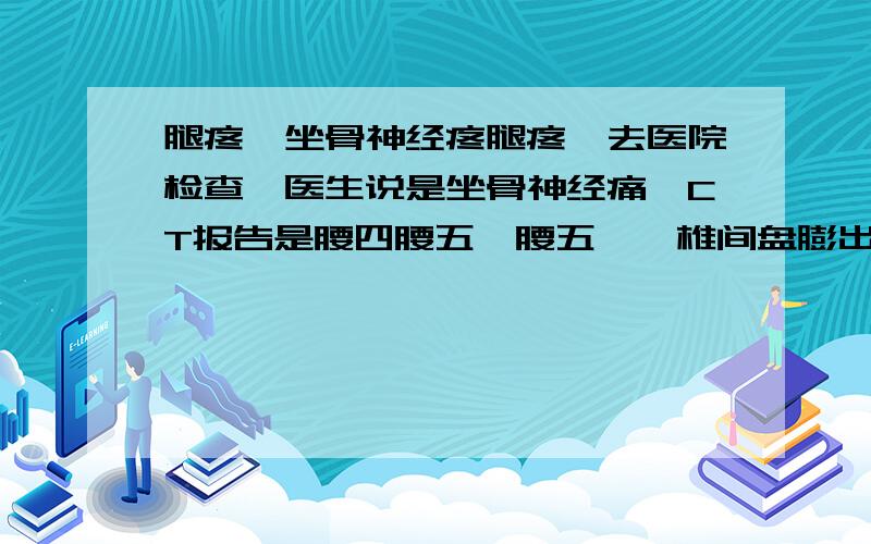 腿疼,坐骨神经疼腿疼,去医院检查,医生说是坐骨神经痛,CT报告是腰四腰五,腰五骶一椎间盘膨出.硬脊膜稍显受压,但是大夫说