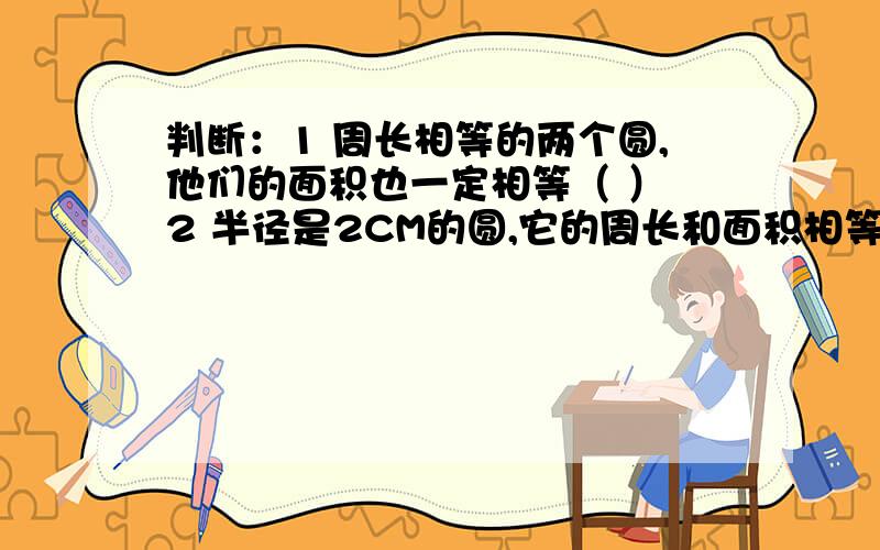 判断：1 周长相等的两个圆,他们的面积也一定相等（ ） 2 半径是2CM的圆,它的周长和面积相等（ ）