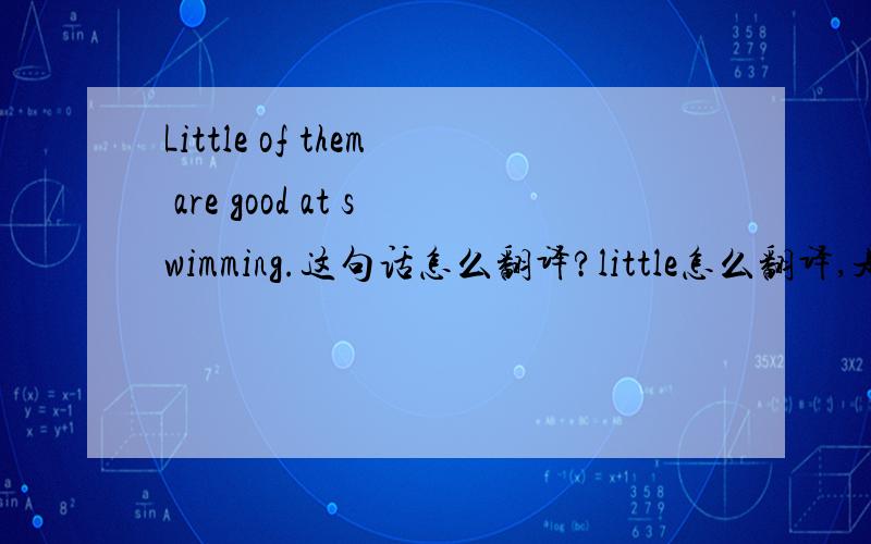 Little of them are good at swimming.这句话怎么翻译?little怎么翻译,是否定意思