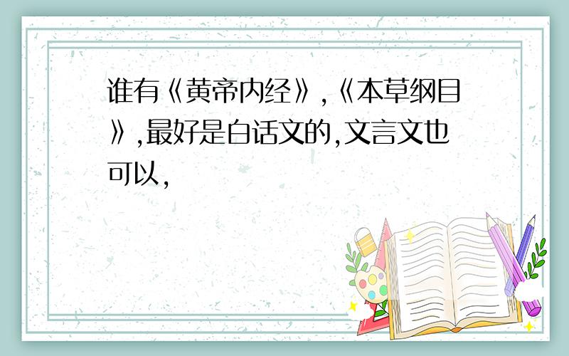 谁有《黄帝内经》,《本草纲目》,最好是白话文的,文言文也可以,