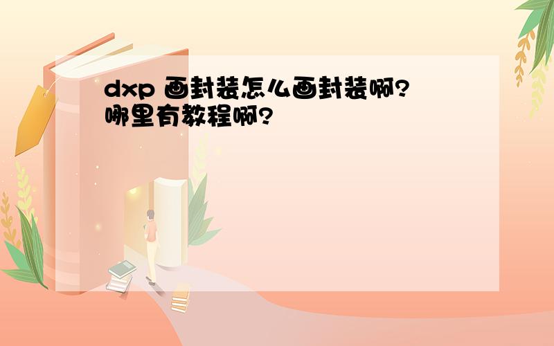 dxp 画封装怎么画封装啊?哪里有教程啊?