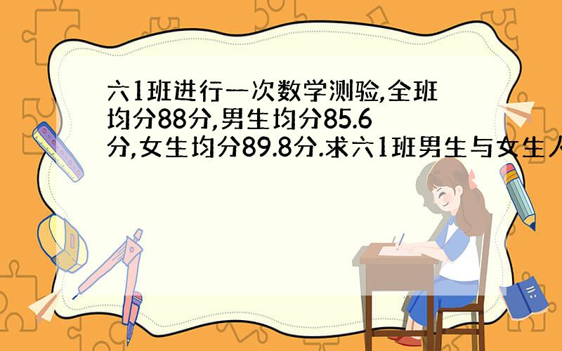 六1班进行一次数学测验,全班均分88分,男生均分85.6分,女生均分89.8分.求六1班男生与女生人数的比