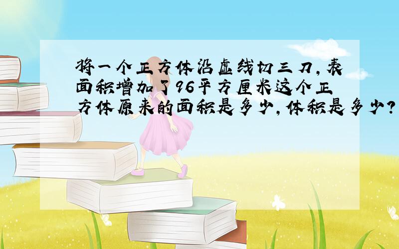 将一个正方体沿虚线切三刀,表面积增加了96平方厘米这个正方体原来的面积是多少,体积是多少?