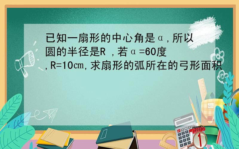 已知一扇形的中心角是α,所以圆的半径是R ,若α=60度,R=10㎝,求扇形的弧所在的弓形面积