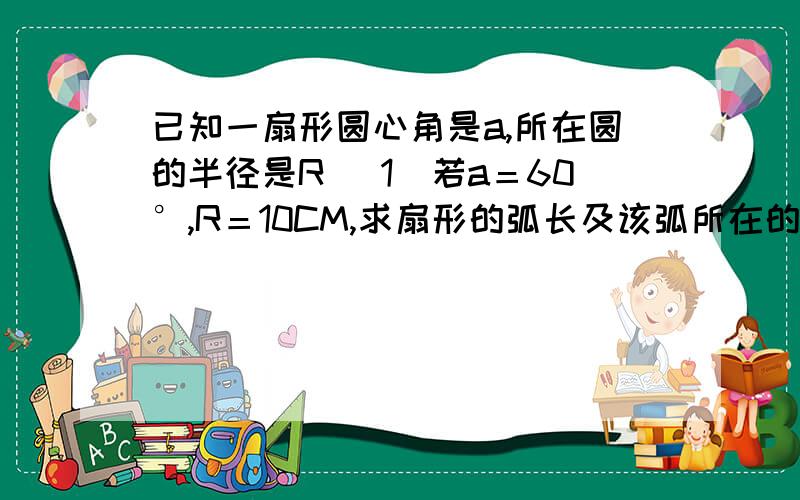 已知一扇形圆心角是a,所在圆的半径是R （1）若a＝60°,R＝10CM,求扇形的弧长及该弧所在的弓形面积 ...