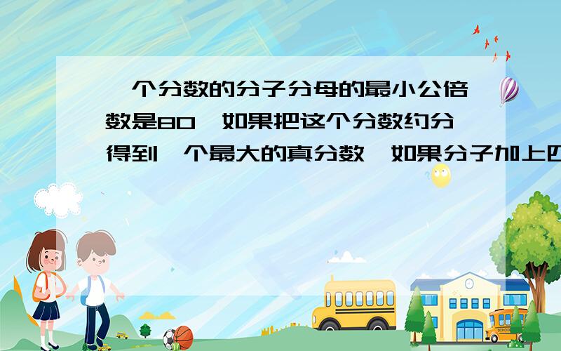 一个分数的分子分母的最小公倍数是80,如果把这个分数约分得到一个最大的真分数,如果分子加上四,则是一个最小的假分数,原分