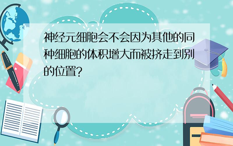 神经元细胞会不会因为其他的同种细胞的体积增大而被挤走到别的位置?