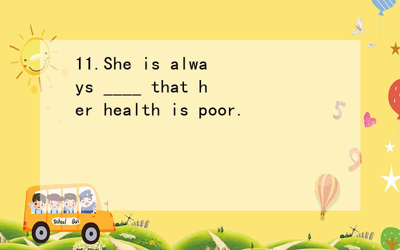 11.She is always ____ that her health is poor.