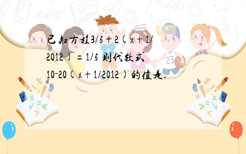 已知方程3/5+2(x+1/2012)=1/5 则代数式10-20(x+1/2012)的值是.