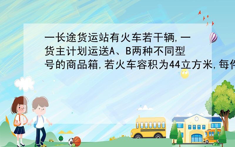 一长途货运站有火车若干辆,一货主计划运送A、B两种不同型号的商品箱,若火车容积为44立方米,每件A型商品箱的体积为3,B