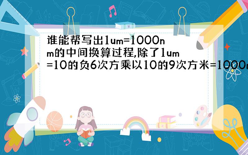 谁能帮写出1um=1000nm的中间换算过程,除了1um=10的负6次方乘以10的9次方米=1000nm