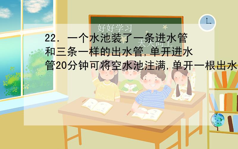 22．一个水池装了一条进水管和三条一样的出水管,单开进水管20分钟可将空水池注满,单开一根出水管45分钟可将满池水放完.