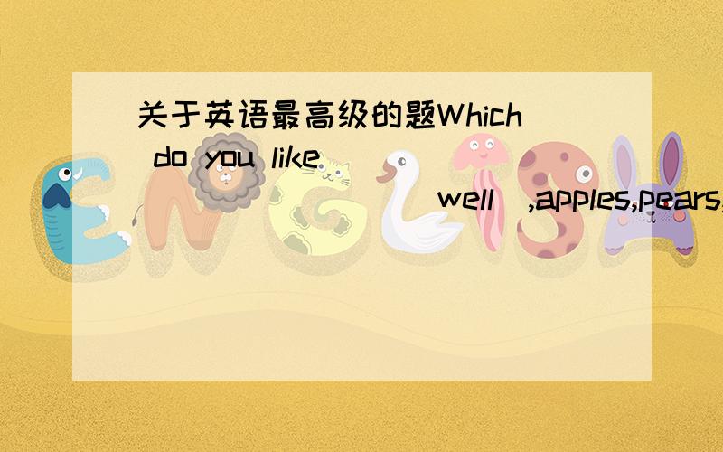 关于英语最高级的题Which do you like _________(well),apples,pears,or b